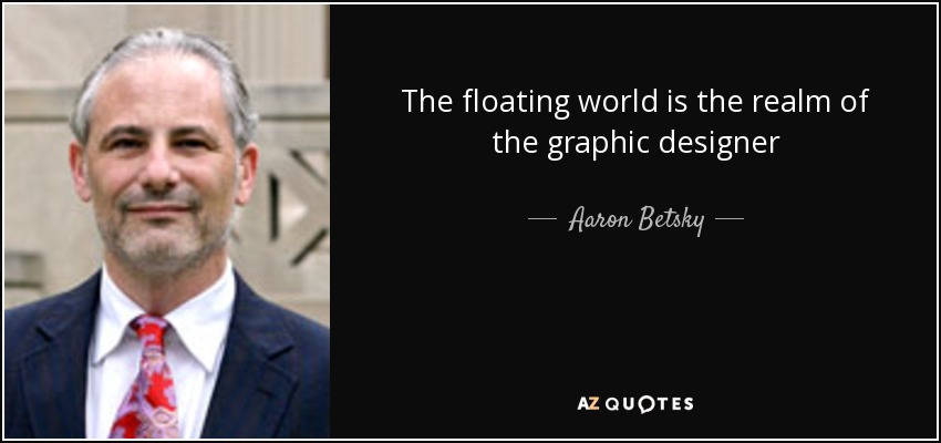 The floating world is the realm of the graphic designer - Aaron Betsky