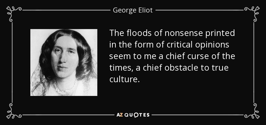 The floods of nonsense printed in the form of critical opinions seem to me a chief curse of the times, a chief obstacle to true culture. - George Eliot