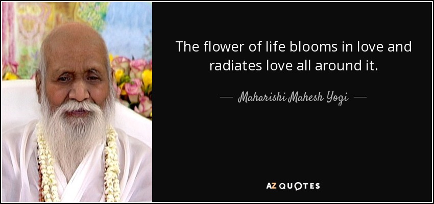 The flower of life blooms in love and radiates love all around it. - Maharishi Mahesh Yogi