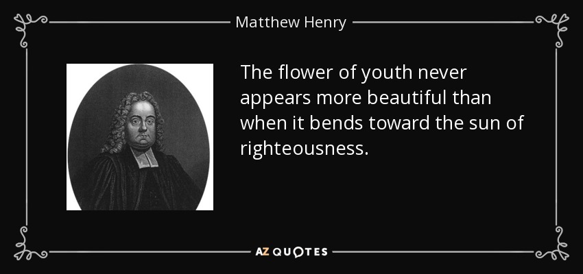 The flower of youth never appears more beautiful than when it bends toward the sun of righteousness. - Matthew Henry