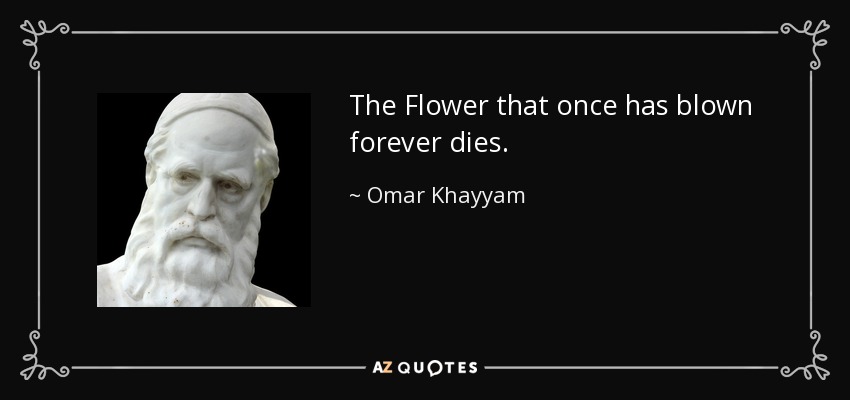 The Flower that once has blown forever dies. - Omar Khayyam