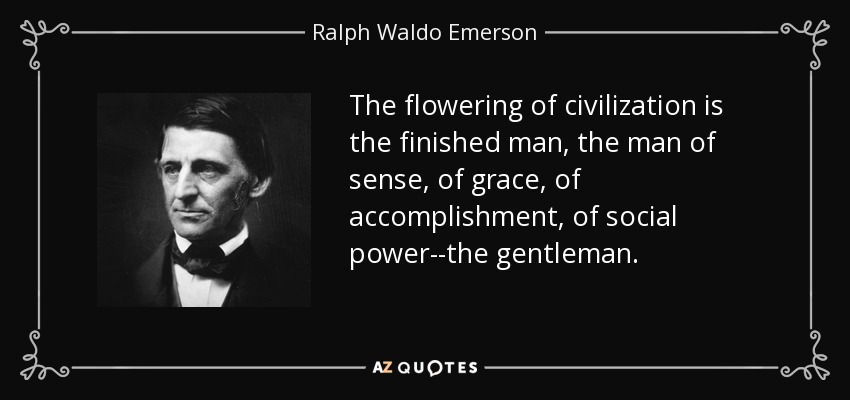 The flowering of civilization is the finished man, the man of sense, of grace, of accomplishment, of social power--the gentleman. - Ralph Waldo Emerson