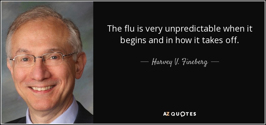 The flu is very unpredictable when it begins and in how it takes off. - Harvey V. Fineberg
