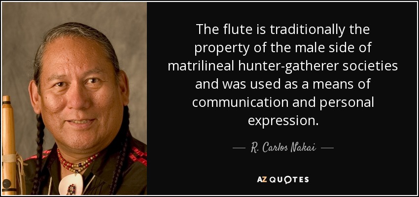 The flute is traditionally the property of the male side of matrilineal hunter-gatherer societies and was used as a means of communication and personal expression. - R. Carlos Nakai
