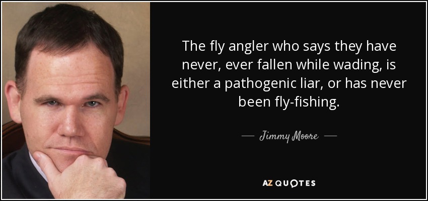 The fly angler who says they have never, ever fallen while wading , is either a pathogenic liar, or has never been fly-fishing. - Jimmy Moore