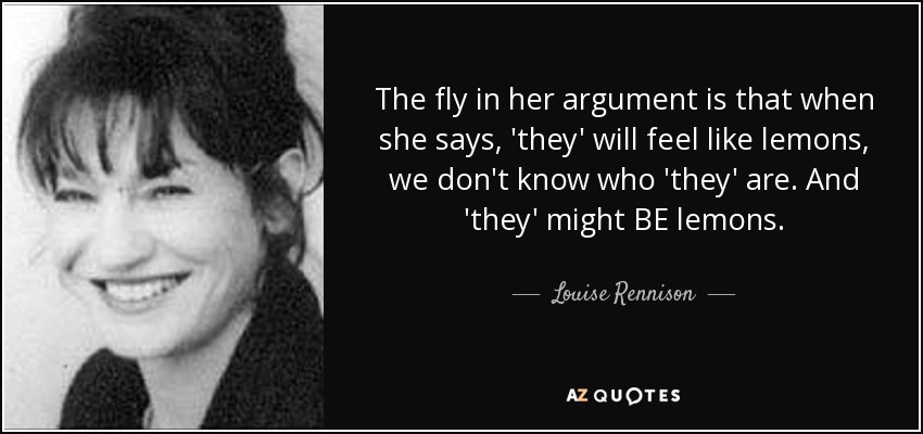 The fly in her argument is that when she says, 'they' will feel like lemons, we don't know who 'they' are. And 'they' might BE lemons. - Louise Rennison