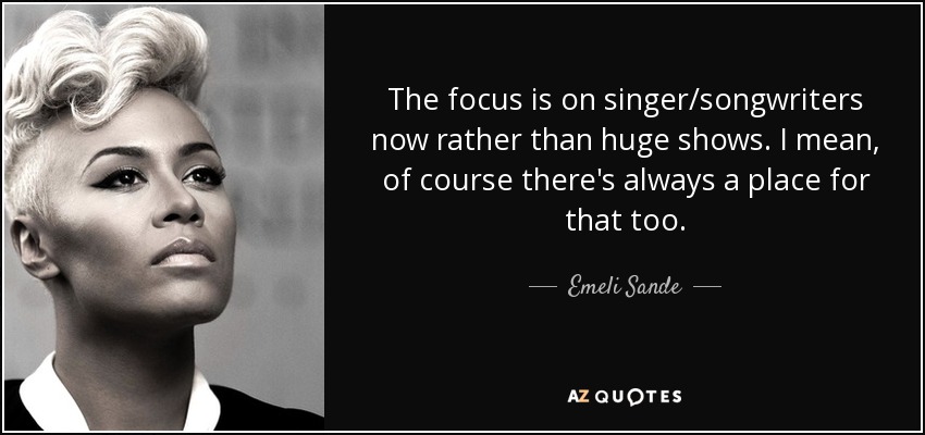 The focus is on singer/songwriters now rather than huge shows. I mean, of course there's always a place for that too. - Emeli Sande