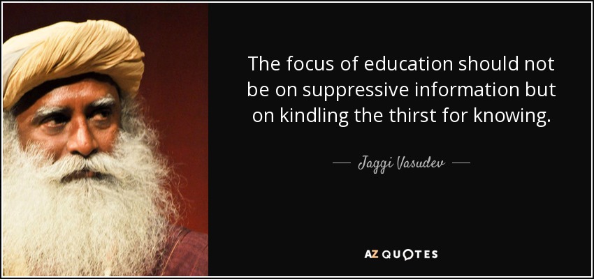 The focus of education should not be on suppressive information but on kindling the thirst for knowing. - Jaggi Vasudev