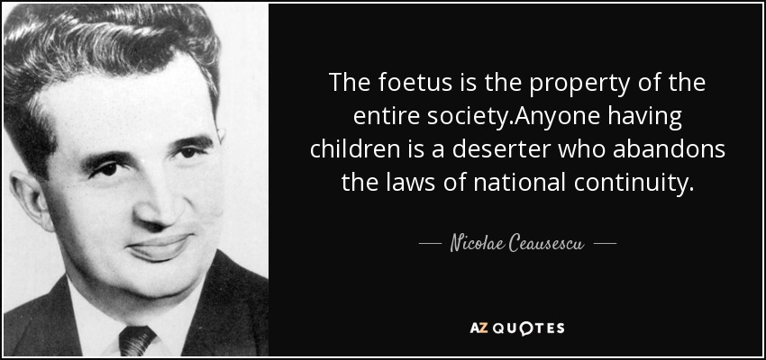 The foetus is the property of the entire society.Anyone having children is a deserter who abandons the laws of national continuity. - Nicolae Ceausescu