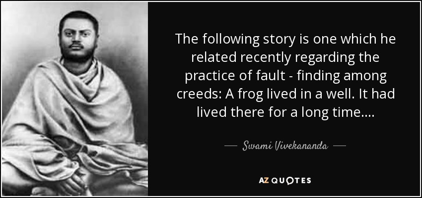 The following story is one which he related recently regarding the practice of fault - finding among creeds: A frog lived in a well. It had lived there for a long time. . . . - Swami Vivekananda