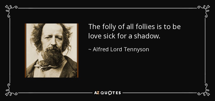The folly of all follies is to be love sick for a shadow. - Alfred Lord Tennyson