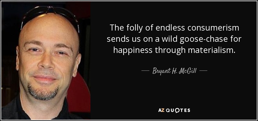 The folly of endless consumerism sends us on a wild goose-chase for happiness through materialism. - Bryant H. McGill