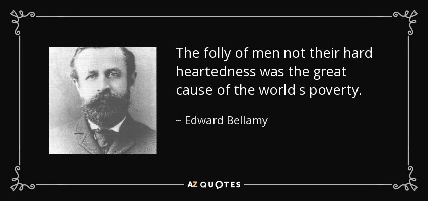 The folly of men not their hard heartedness was the great cause of the world s poverty. - Edward Bellamy