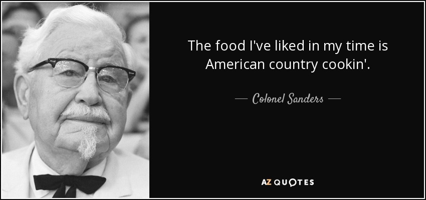 The food I've liked in my time is American country cookin'. - Colonel Sanders