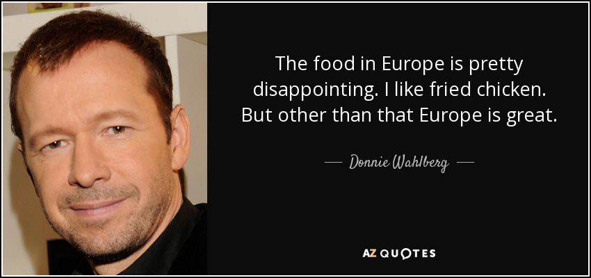 The food in Europe is pretty disappointing. I like fried chicken. But other than that Europe is great. - Donnie Wahlberg