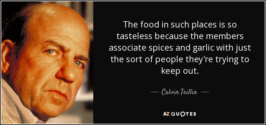 The food in such places is so tasteless because the members associate spices and garlic with just the sort of people they're trying to keep out. - Calvin Trillin