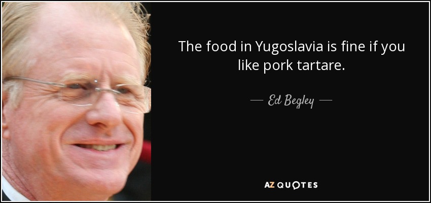 The food in Yugoslavia is fine if you like pork tartare. - Ed Begley, Jr.