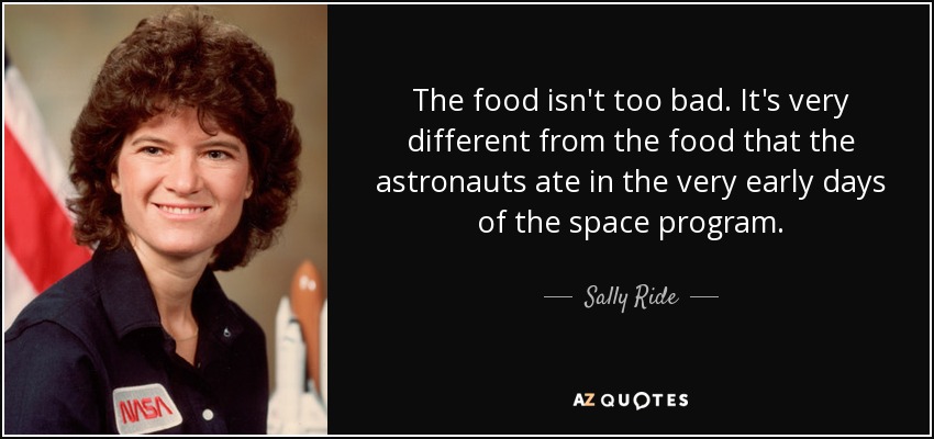 The food isn't too bad. It's very different from the food that the astronauts ate in the very early days of the space program. - Sally Ride