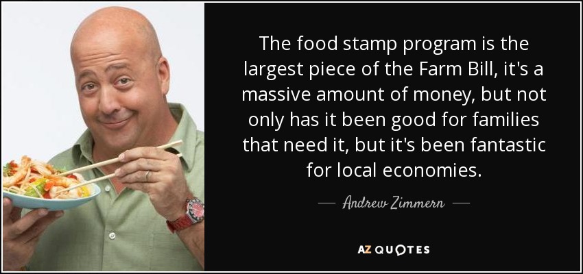 The food stamp program is the largest piece of the Farm Bill, it's a massive amount of money, but not only has it been good for families that need it, but it's been fantastic for local economies. - Andrew Zimmern