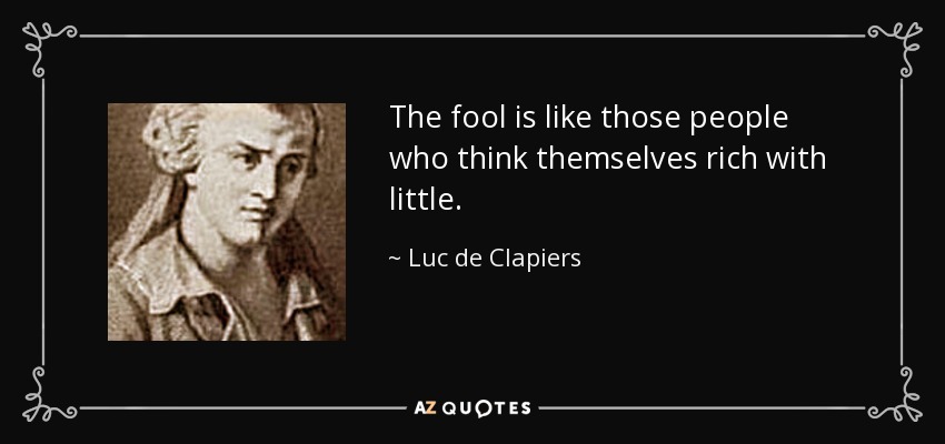 The fool is like those people who think themselves rich with little. - Luc de Clapiers