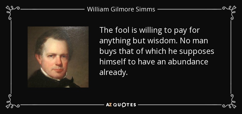 The fool is willing to pay for anything but wisdom. No man buys that of which he supposes himself to have an abundance already. - William Gilmore Simms