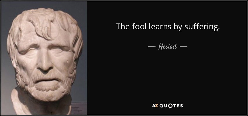 The fool learns by suffering. - Hesiod