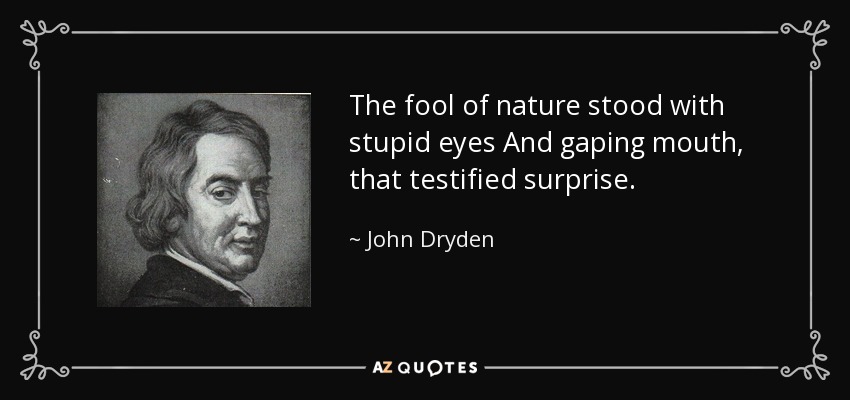 The fool of nature stood with stupid eyes And gaping mouth, that testified surprise. - John Dryden