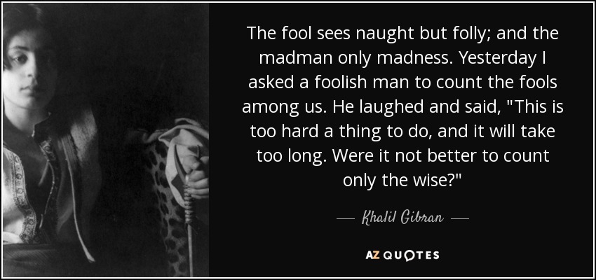 The fool sees naught but folly; and the madman only madness. Yesterday I asked a foolish man to count the fools among us. He laughed and said, 