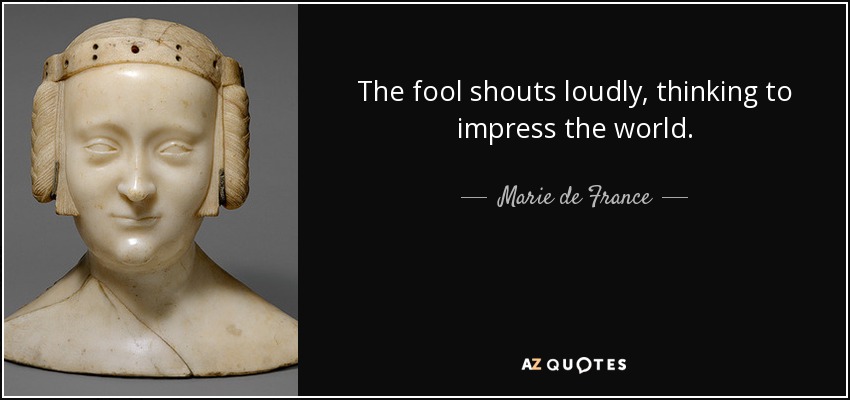 The fool shouts loudly, thinking to impress the world. - Marie de France