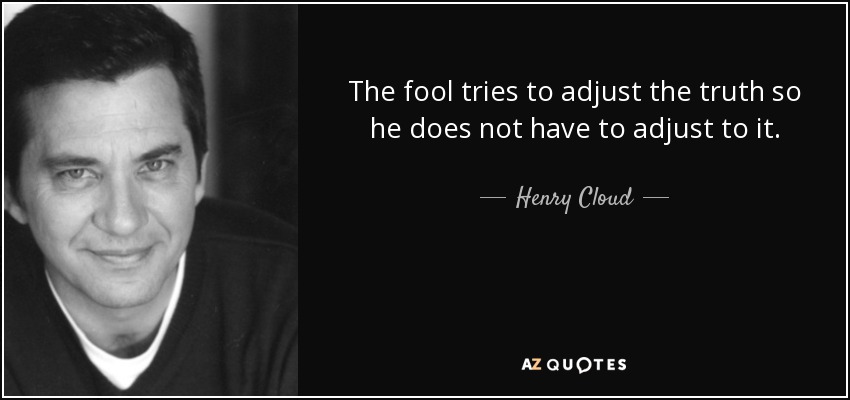 The fool tries to adjust the truth so he does not have to adjust to it. - Henry Cloud