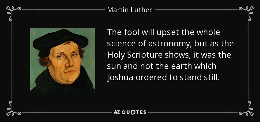 The fool will upset the whole science of astronomy, but as the Holy Scripture shows, it was the sun and not the earth which Joshua ordered to stand still. - Martin Luther