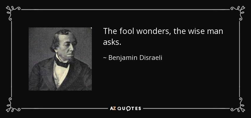 The fool wonders, the wise man asks. - Benjamin Disraeli