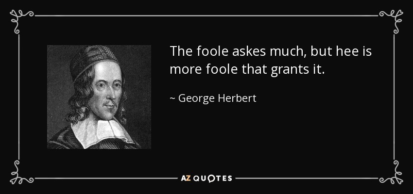 The foole askes much, but hee is more foole that grants it. - George Herbert