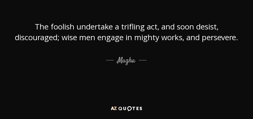 The foolish undertake a trifling act, and soon desist, discouraged; wise men engage in mighty works, and persevere. - Magha