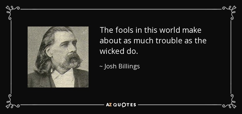 The fools in this world make about as much trouble as the wicked do. - Josh Billings