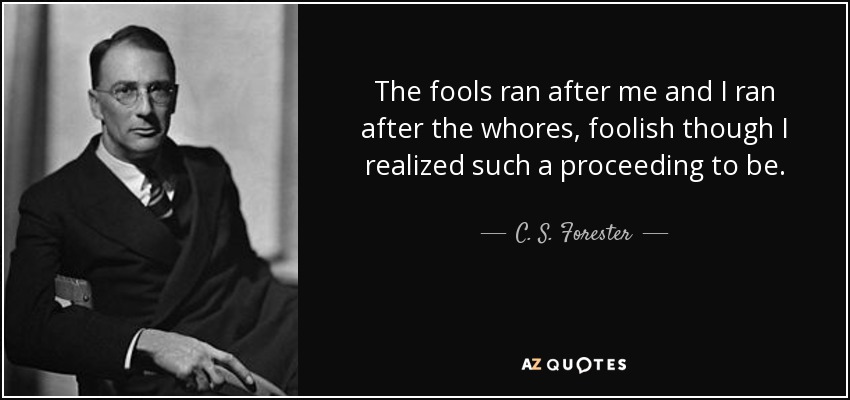 The fools ran after me and I ran after the whores, foolish though I realized such a proceeding to be. - C. S. Forester