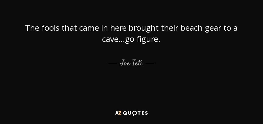 The fools that came in here brought their beach gear to a cave...go figure. - Joe Teti
