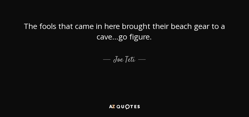 The fools that came in here brought their beach gear to a cave...go figure. - Joe Teti