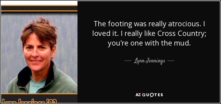 The footing was really atrocious. I loved it. I really like Cross Country; you're one with the mud. - Lynn Jennings