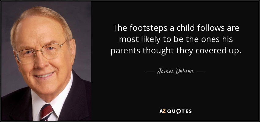 The footsteps a child follows are most likely to be the ones his parents thought they covered up. - James Dobson