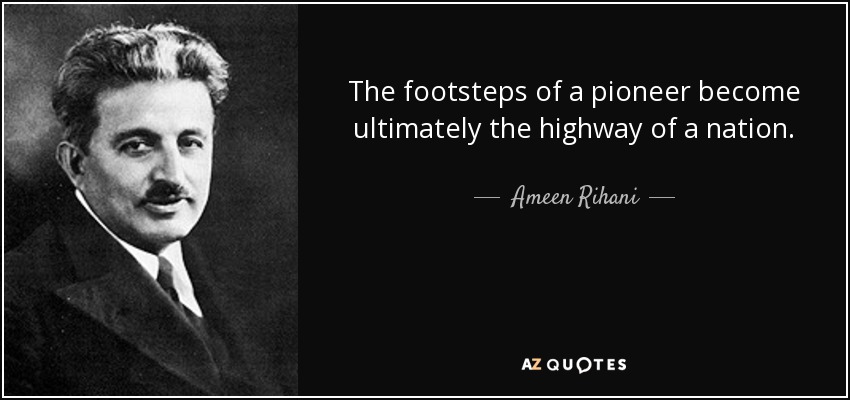 The footsteps of a pioneer become ultimately the highway of a nation. - Ameen Rihani
