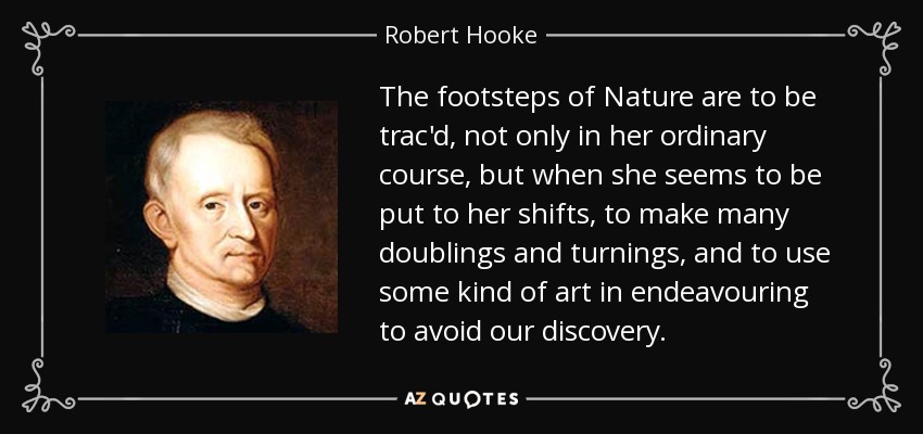The footsteps of Nature are to be trac'd, not only in her ordinary course, but when she seems to be put to her shifts, to make many doublings and turnings, and to use some kind of art in endeavouring to avoid our discovery. - Robert Hooke