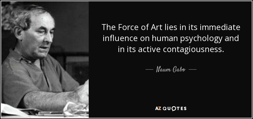 The Force of Art lies in its immediate influence on human psychology and in its active contagiousness. - Naum Gabo