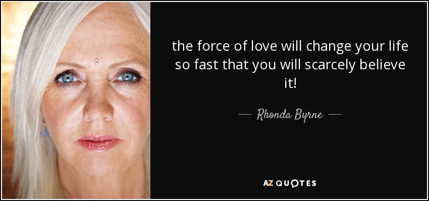 the force of love will change your life so fast that you will scarcely believe it! - Rhonda Byrne