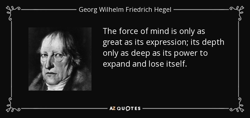 The force of mind is only as great as its expression; its depth only as deep as its power to expand and lose itself. - Georg Wilhelm Friedrich Hegel