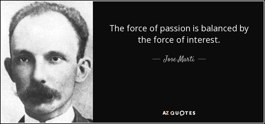 The force of passion is balanced by the force of interest. - Jose Marti