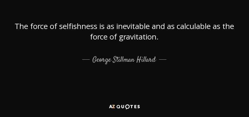 The force of selfishness is as inevitable and as calculable as the force of gravitation. - George Stillman Hillard