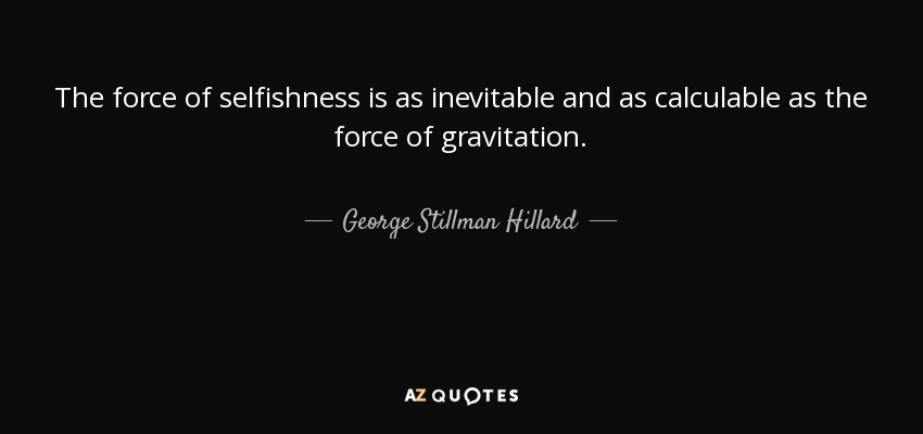 The force of selfishness is as inevitable and as calculable as the force of gravitation. - George Stillman Hillard
