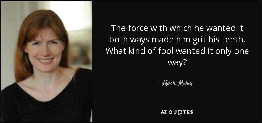 The force with which he wanted it both ways made him grit his teeth. What kind of fool wanted it only one way? - Maile Meloy