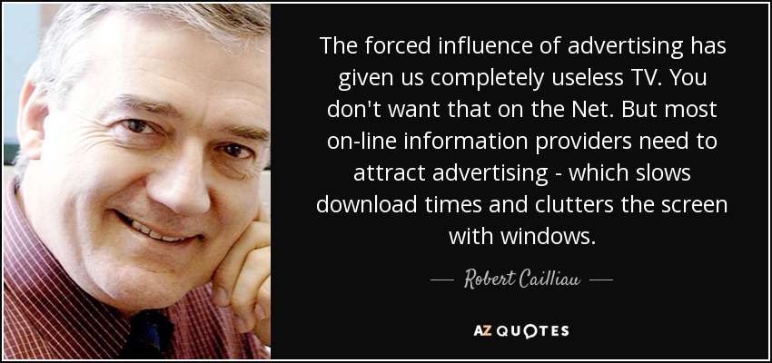 The forced influence of advertising has given us completely useless TV. You don't want that on the Net. But most on-line information providers need to attract advertising - which slows download times and clutters the screen with windows. - Robert Cailliau